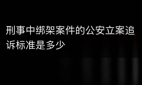 刑事中绑架案件的公安立案追诉标准是多少