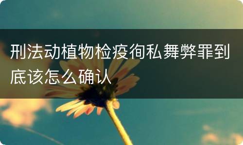 刑法动植物检疫徇私舞弊罪到底该怎么确认