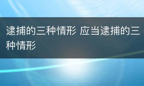 逮捕的三种情形 应当逮捕的三种情形
