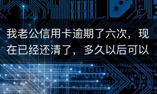 我老公信用卡逾期了六次，现在已经还清了，多久以后可以贷款吗