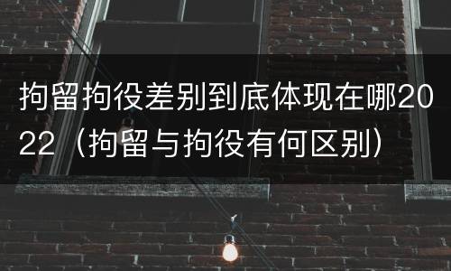 拘留拘役差别到底体现在哪2022（拘留与拘役有何区别）