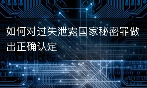 如何对过失泄露国家秘密罪做出正确认定