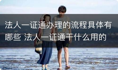 法人一证通办理的流程具体有哪些 法人一证通干什么用的