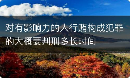 对有影响力的人行贿构成犯罪的大概要判刑多长时间