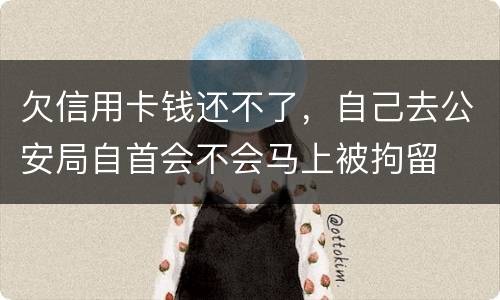 欠信用卡钱还不了，自己去公安局自首会不会马上被拘留