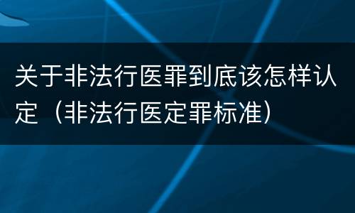 关于非法行医罪到底该怎样认定（非法行医定罪标准）