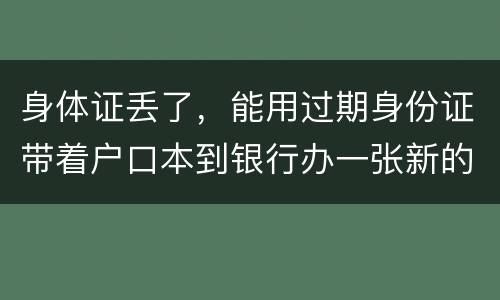身体证丢了，能用过期身份证带着户口本到银行办一张新的银行卡吗