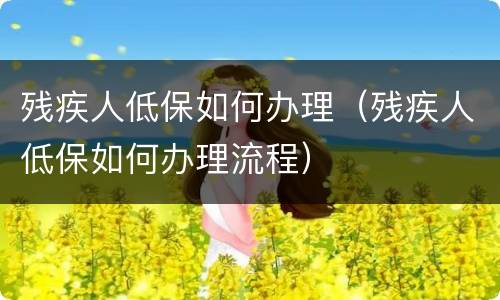 残疾人低保如何办理（残疾人低保如何办理流程）