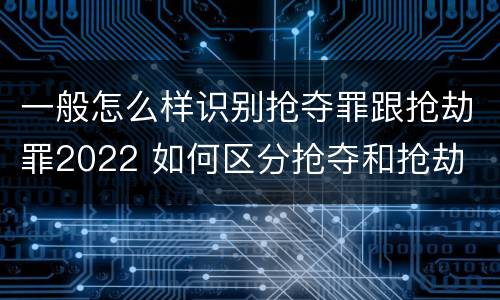 一般怎么样识别抢夺罪跟抢劫罪2022 如何区分抢夺和抢劫