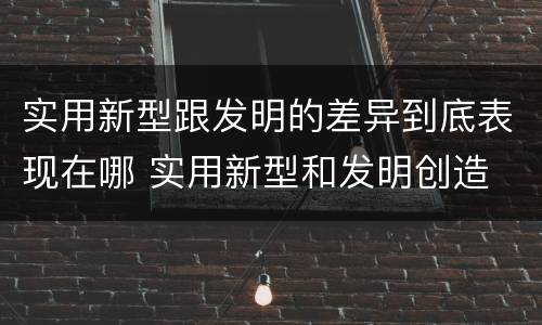 实用新型跟发明的差异到底表现在哪 实用新型和发明创造