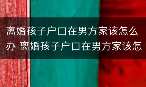 离婚孩子户口在男方家该怎么办 离婚孩子户口在男方家该怎么办手续