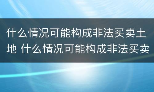 什么情况可能构成非法买卖土地 什么情况可能构成非法买卖土地的行为