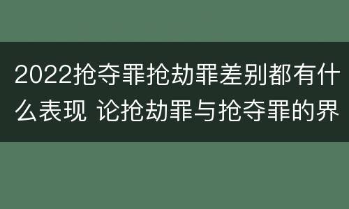 2022抢夺罪抢劫罪差别都有什么表现 论抢劫罪与抢夺罪的界限