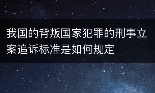 我国的背叛国家犯罪的刑事立案追诉标准是如何规定