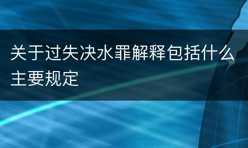 关于过失决水罪解释包括什么主要规定 关于过失决水罪解释包括什么主要规定