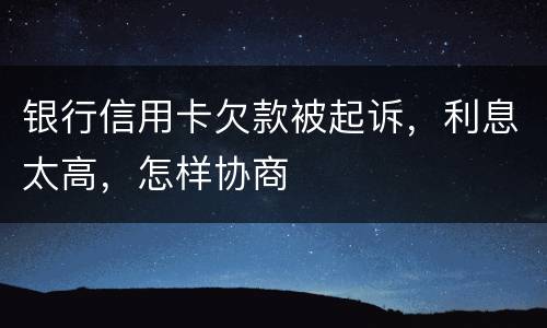 银行信用卡欠款被起诉,利息太高,怎样协商 银行信用卡欠款被起诉,利息太高,怎样协商