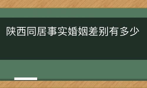 陕西同居事实婚姻差别有多少 陕西同居事实婚姻差别有多少