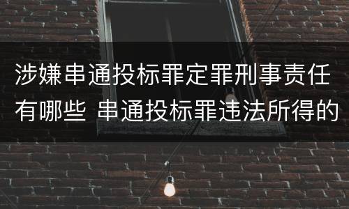 涉嫌串通投标罪定罪刑事责任有哪些 串通投标罪违法所得的认定 涉嫌串通投标罪定罪刑事责任有哪些 串通投标罪违法所得的认定