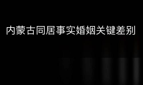 内蒙古同居事实婚姻关键差别