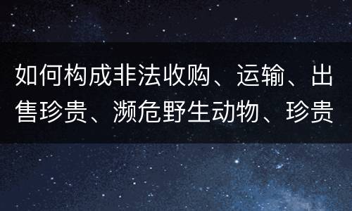 如何构成非法收购、运输、出售珍贵、濒危野生动物、珍贵、濒危野生动物制品罪