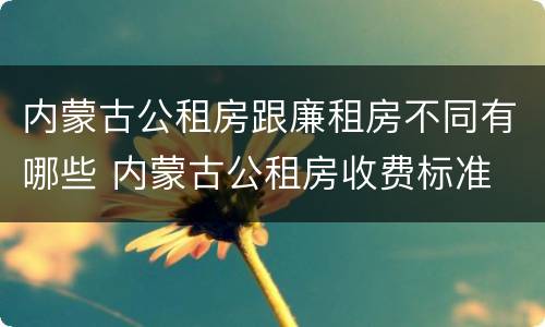 内蒙古公租房跟廉租房不同有哪些 内蒙古公租房收费标准