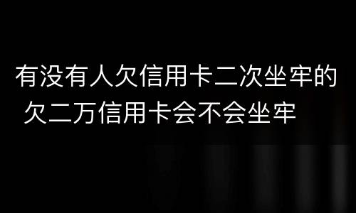 有没有人欠信用卡二次坐牢的 欠二万信用卡会不会坐牢
