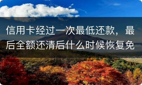 信用卡经过一次最低还款，最后全额还清后什么时候恢复免息期