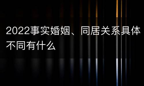 2022事实婚姻、同居关系具体不同有什么