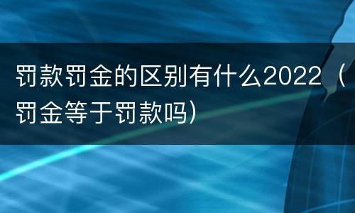 罚款罚金的区别有什么2022（罚金等于罚款吗）