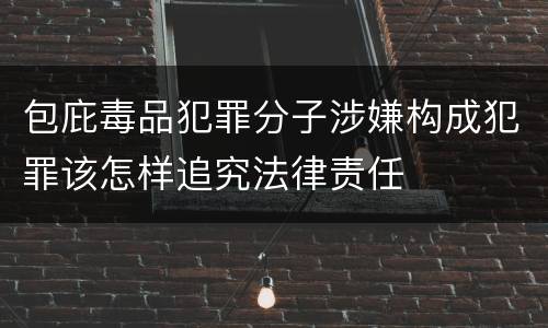 包庇毒品犯罪分子涉嫌构成犯罪该怎样追究法律责任