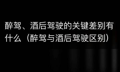 醉驾、酒后驾驶的关键差别有什么（醉驾与酒后驾驶区别）