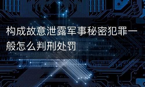 构成故意泄露军事秘密犯罪一般怎么判刑处罚