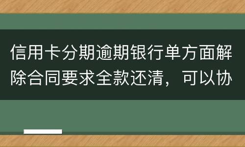 信用卡分期逾期银行单方面解除合同要求全款还清，可以协商在分期嘛