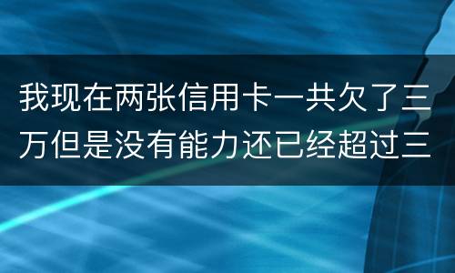 我现在两张信用卡一共欠了三万但是没有能力还已经超过三个月了怎么办