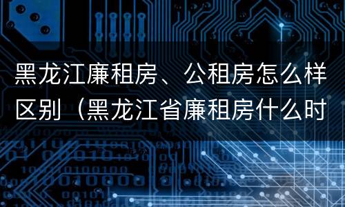 黑龙江廉租房、公租房怎么样区别（黑龙江省廉租房什么时候卖给个人）
