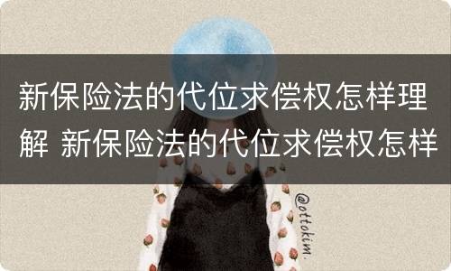 新保险法的代位求偿权怎样理解 新保险法的代位求偿权怎样理解这个问题