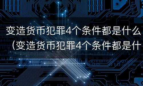 变造货币犯罪4个条件都是什么（变造货币犯罪4个条件都是什么）