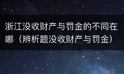 浙江没收财产与罚金的不同在哪（辨析题没收财产与罚金）