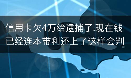 信用卡欠4万给逮捕了.现在钱已经连本带利还上了这样会判刑吗