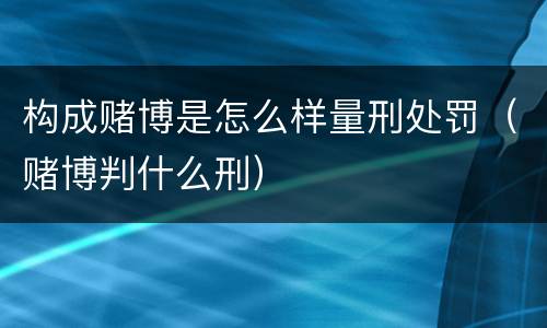 构成赌博是怎么样量刑处罚（赌博判什么刑）