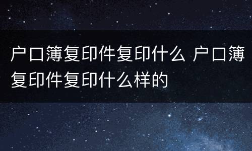 户口簿复印件复印什么 户口簿复印件复印什么样的