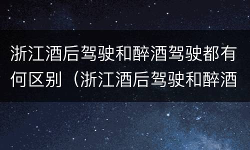 浙江酒后驾驶和醉酒驾驶都有何区别（浙江酒后驾驶和醉酒驾驶都有何区别呢）