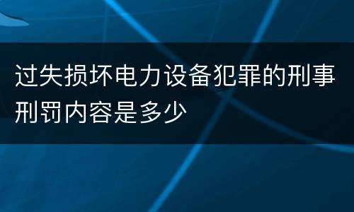 过失损坏电力设备犯罪的刑事刑罚内容是多少
