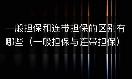 一般担保和连带担保的区别有哪些（一般担保与连带担保）