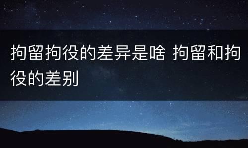 拘留拘役的差异是啥 拘留和拘役的差别