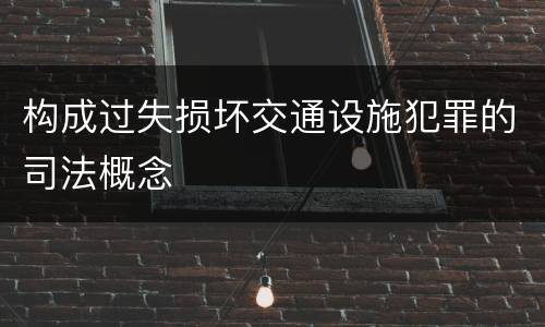 构成过失损坏交通设施犯罪的司法概念