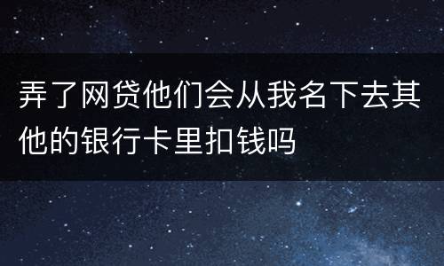 弄了网贷他们会从我名下去其他的银行卡里扣钱吗