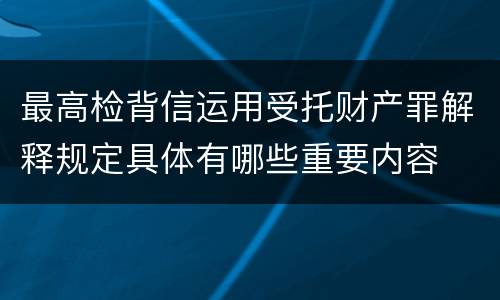 最高检背信运用受托财产罪解释规定具体有哪些重要内容