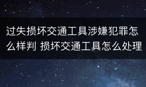 过失损坏交通工具涉嫌犯罪怎么样判 损坏交通工具怎么处理