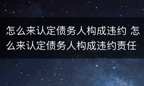 怎么来认定债务人构成违约 怎么来认定债务人构成违约责任